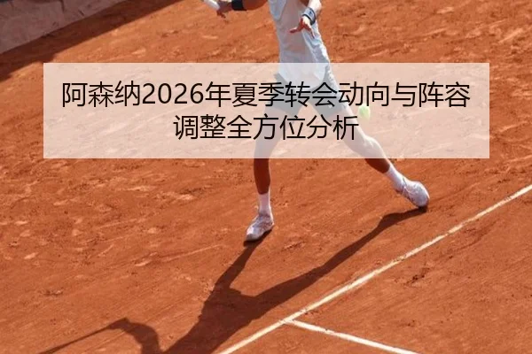 阿森纳2026年夏季转会动向与阵容调整全方位分析
