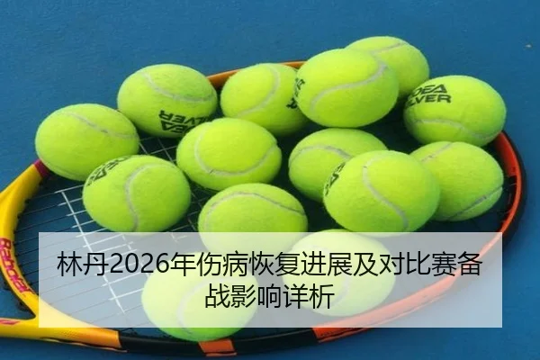 林丹2026年伤病恢复进展及对比赛备战影响详析