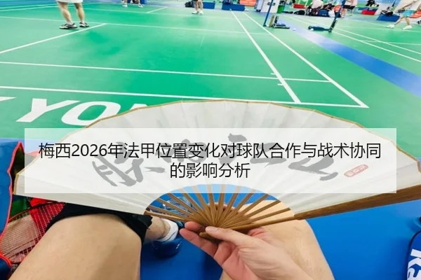 梅西2026年法甲位置变化对球队合作与战术协同的影响分析